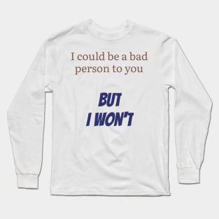 I could be a bad person to you, but I won't Long Sleeve T-Shirt